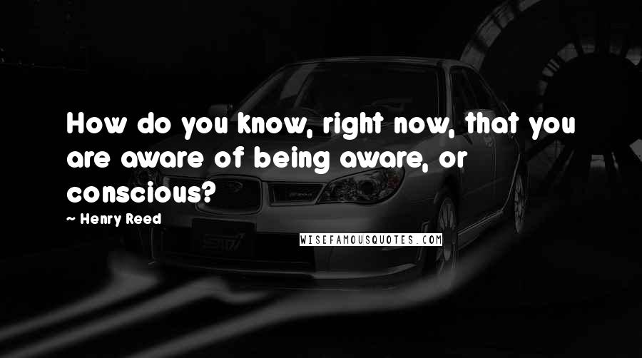 Henry Reed Quotes: How do you know, right now, that you are aware of being aware, or conscious?