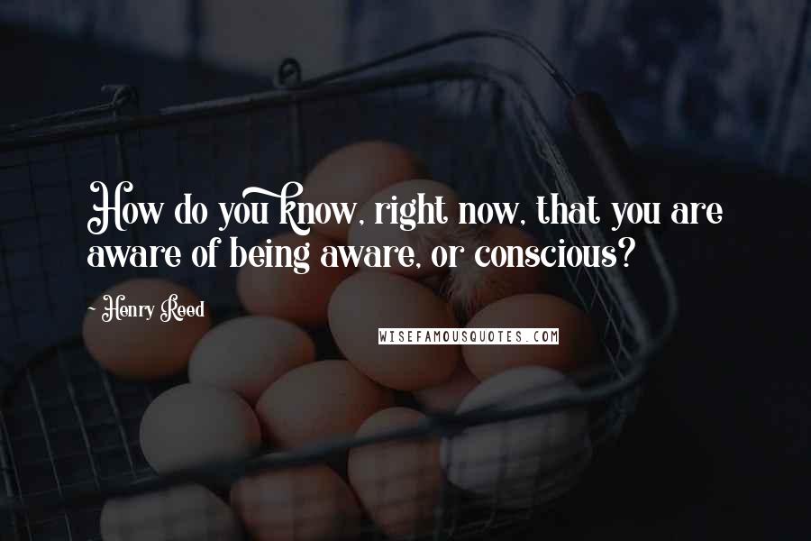 Henry Reed Quotes: How do you know, right now, that you are aware of being aware, or conscious?