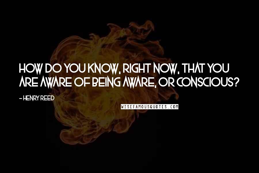 Henry Reed Quotes: How do you know, right now, that you are aware of being aware, or conscious?