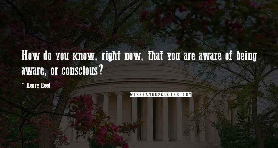 Henry Reed Quotes: How do you know, right now, that you are aware of being aware, or conscious?