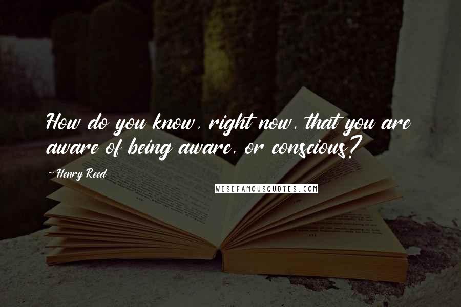 Henry Reed Quotes: How do you know, right now, that you are aware of being aware, or conscious?