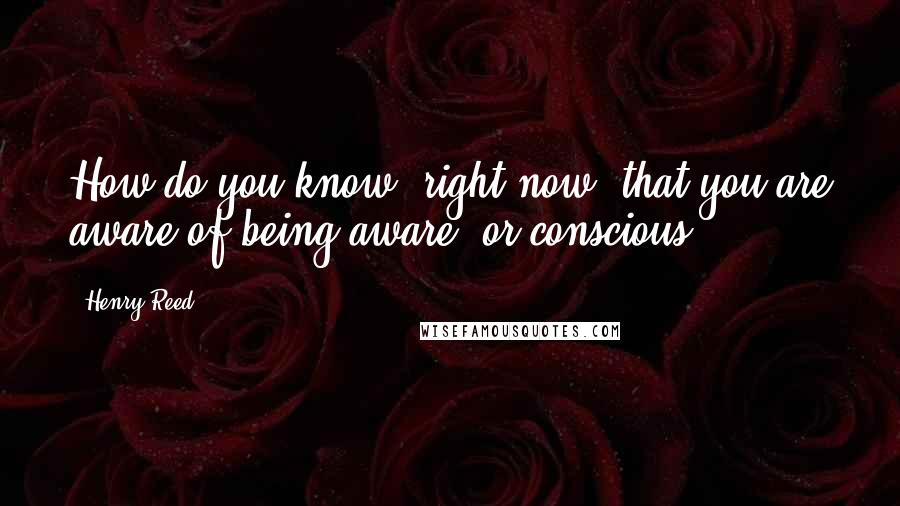 Henry Reed Quotes: How do you know, right now, that you are aware of being aware, or conscious?