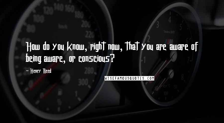 Henry Reed Quotes: How do you know, right now, that you are aware of being aware, or conscious?