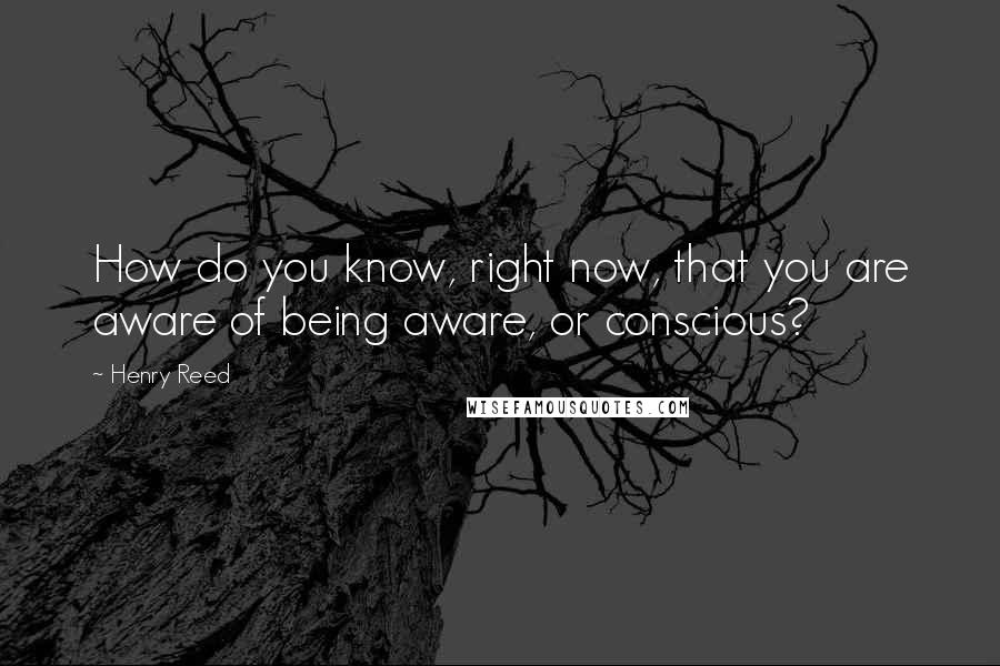 Henry Reed Quotes: How do you know, right now, that you are aware of being aware, or conscious?