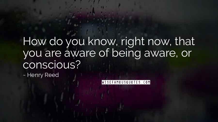 Henry Reed Quotes: How do you know, right now, that you are aware of being aware, or conscious?