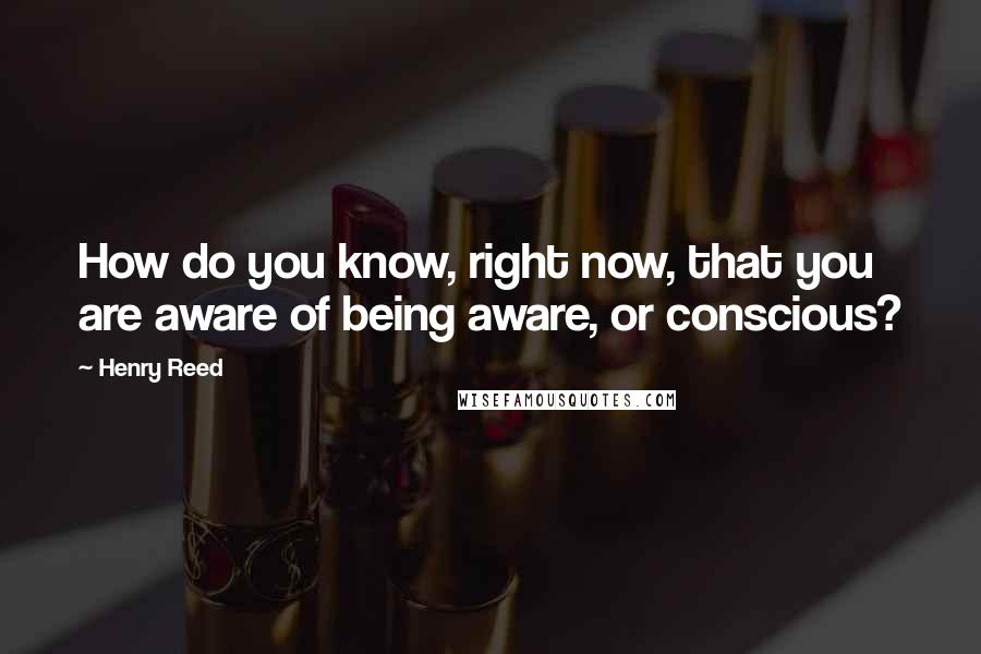 Henry Reed Quotes: How do you know, right now, that you are aware of being aware, or conscious?