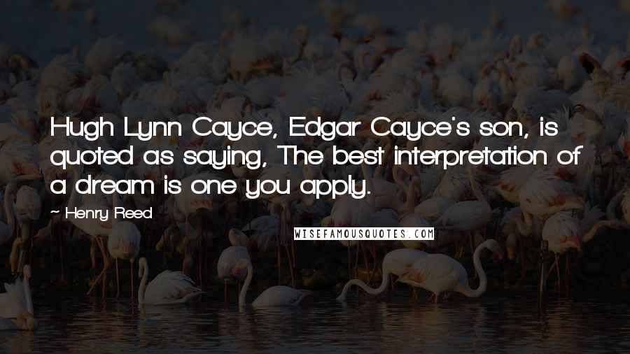 Henry Reed Quotes: Hugh Lynn Cayce, Edgar Cayce's son, is quoted as saying, The best interpretation of a dream is one you apply.