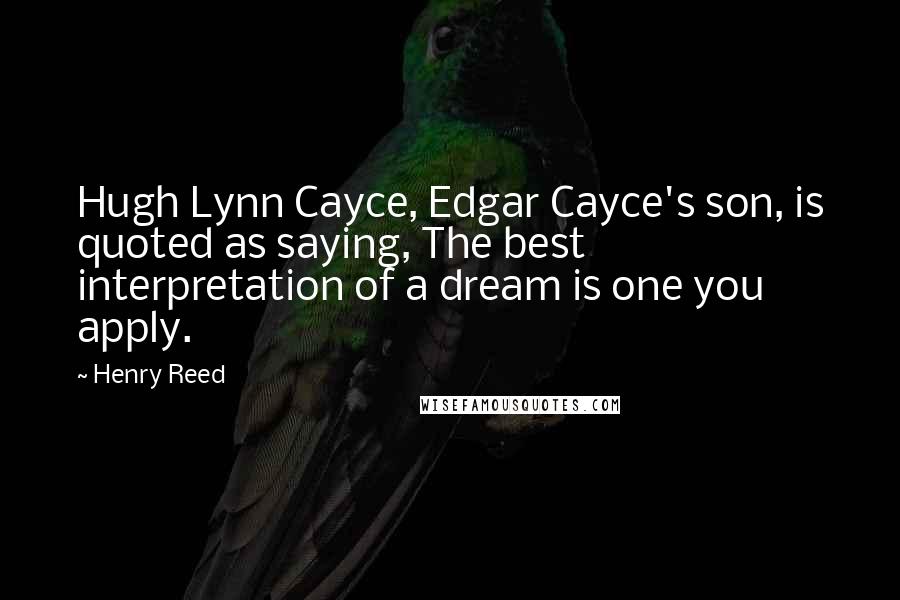 Henry Reed Quotes: Hugh Lynn Cayce, Edgar Cayce's son, is quoted as saying, The best interpretation of a dream is one you apply.