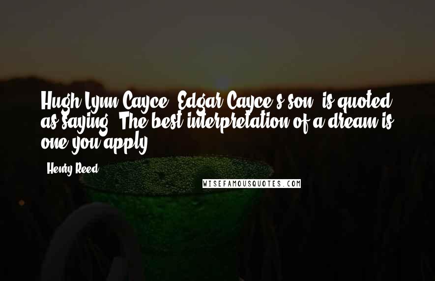 Henry Reed Quotes: Hugh Lynn Cayce, Edgar Cayce's son, is quoted as saying, The best interpretation of a dream is one you apply.