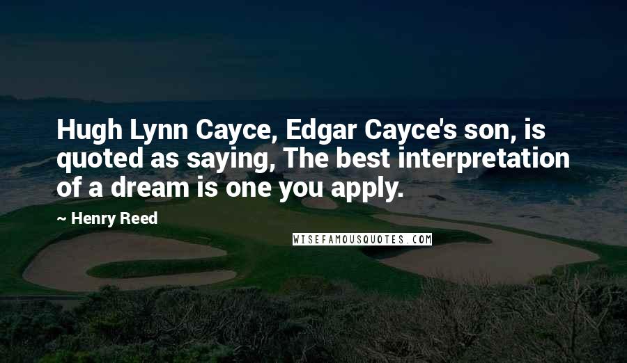 Henry Reed Quotes: Hugh Lynn Cayce, Edgar Cayce's son, is quoted as saying, The best interpretation of a dream is one you apply.