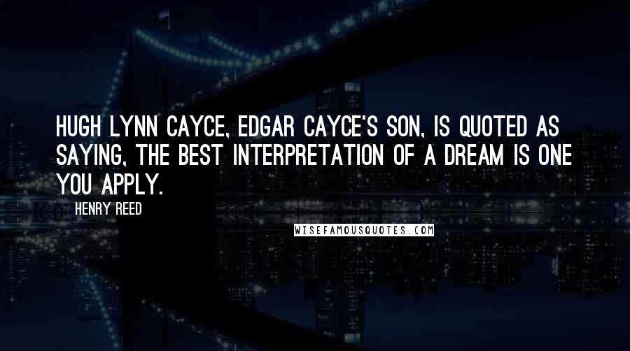 Henry Reed Quotes: Hugh Lynn Cayce, Edgar Cayce's son, is quoted as saying, The best interpretation of a dream is one you apply.