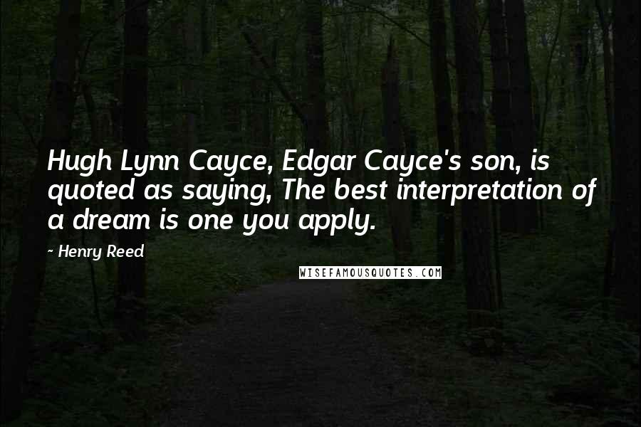 Henry Reed Quotes: Hugh Lynn Cayce, Edgar Cayce's son, is quoted as saying, The best interpretation of a dream is one you apply.