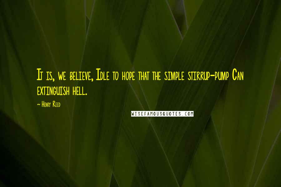 Henry Reed Quotes: It is, we believe, Idle to hope that the simple stirrup-pump Can extinguish hell.