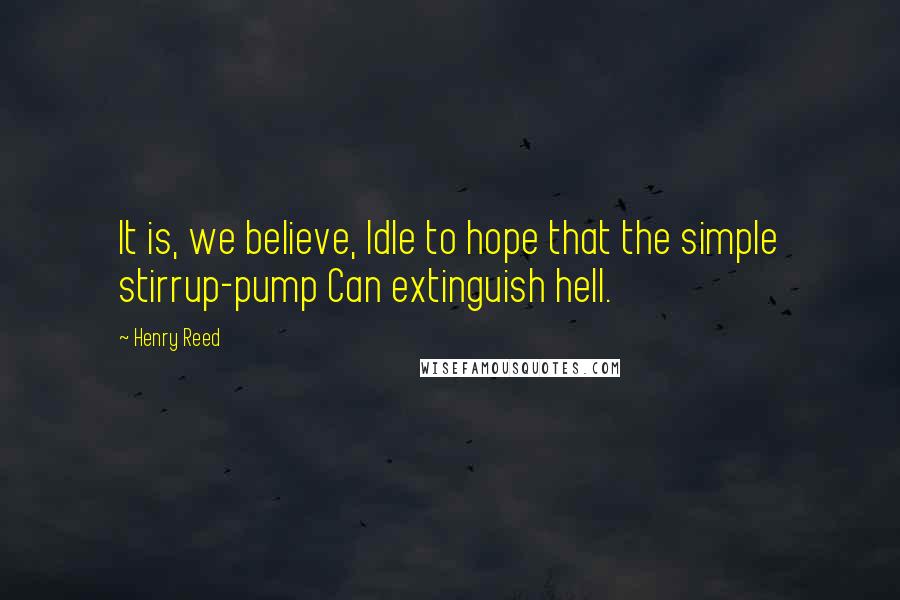 Henry Reed Quotes: It is, we believe, Idle to hope that the simple stirrup-pump Can extinguish hell.