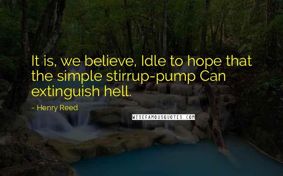 Henry Reed Quotes: It is, we believe, Idle to hope that the simple stirrup-pump Can extinguish hell.