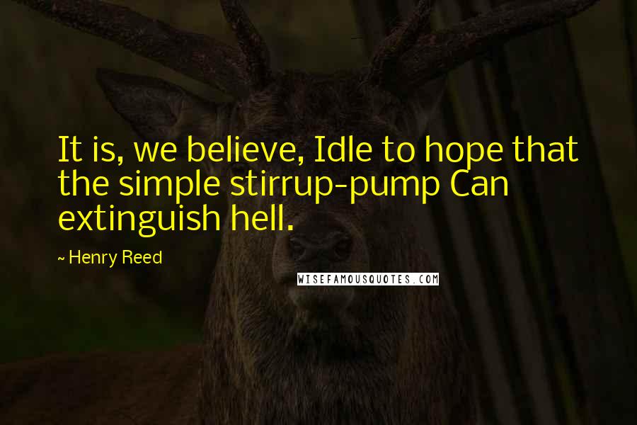 Henry Reed Quotes: It is, we believe, Idle to hope that the simple stirrup-pump Can extinguish hell.