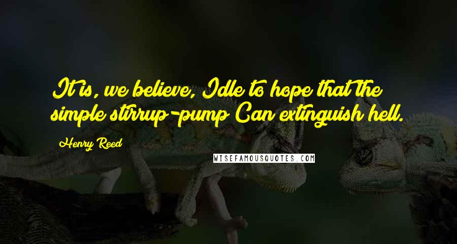 Henry Reed Quotes: It is, we believe, Idle to hope that the simple stirrup-pump Can extinguish hell.