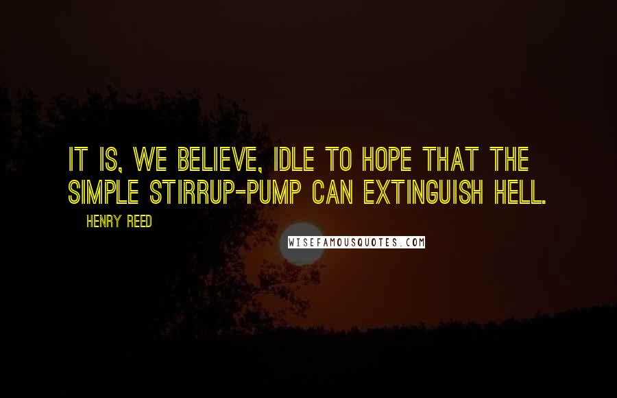 Henry Reed Quotes: It is, we believe, Idle to hope that the simple stirrup-pump Can extinguish hell.