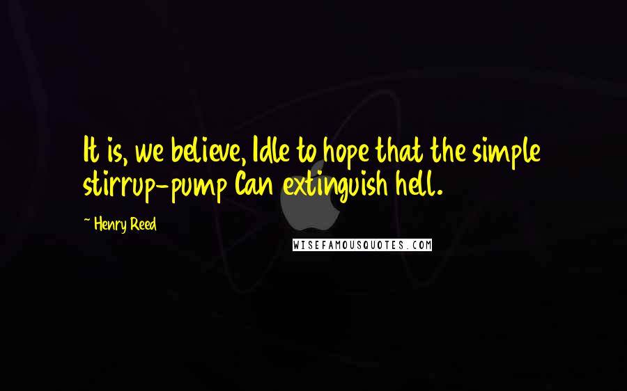 Henry Reed Quotes: It is, we believe, Idle to hope that the simple stirrup-pump Can extinguish hell.