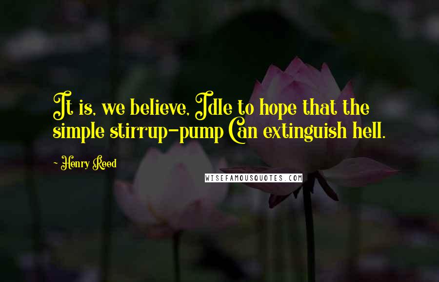 Henry Reed Quotes: It is, we believe, Idle to hope that the simple stirrup-pump Can extinguish hell.