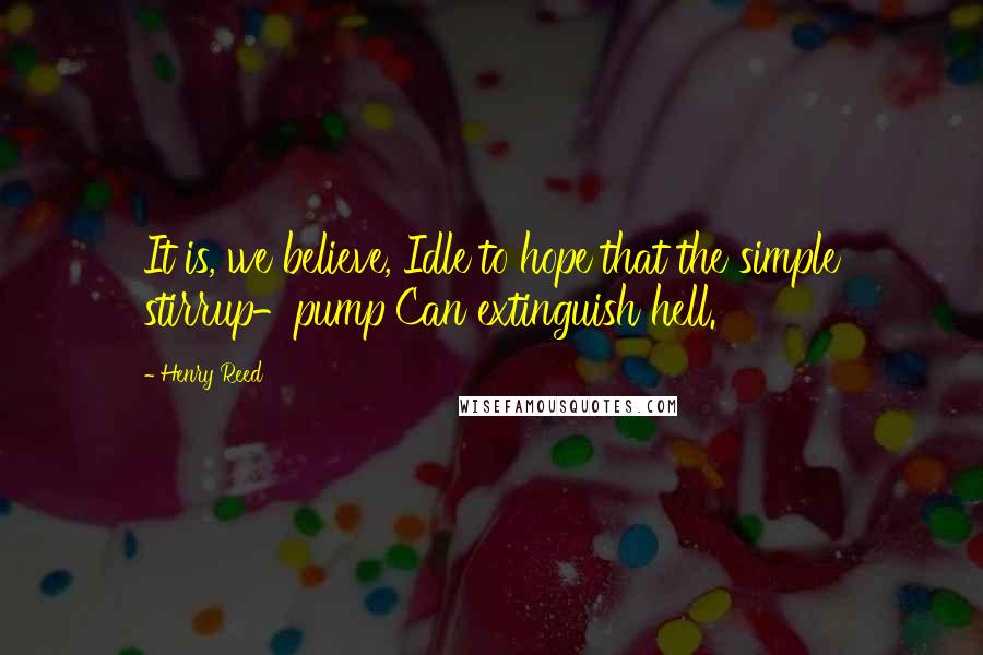 Henry Reed Quotes: It is, we believe, Idle to hope that the simple stirrup-pump Can extinguish hell.