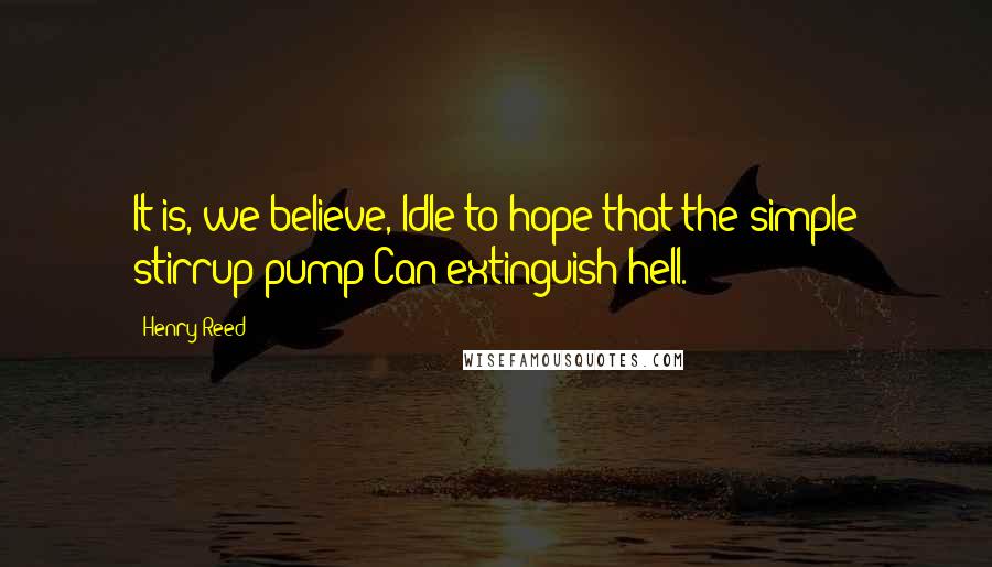 Henry Reed Quotes: It is, we believe, Idle to hope that the simple stirrup-pump Can extinguish hell.