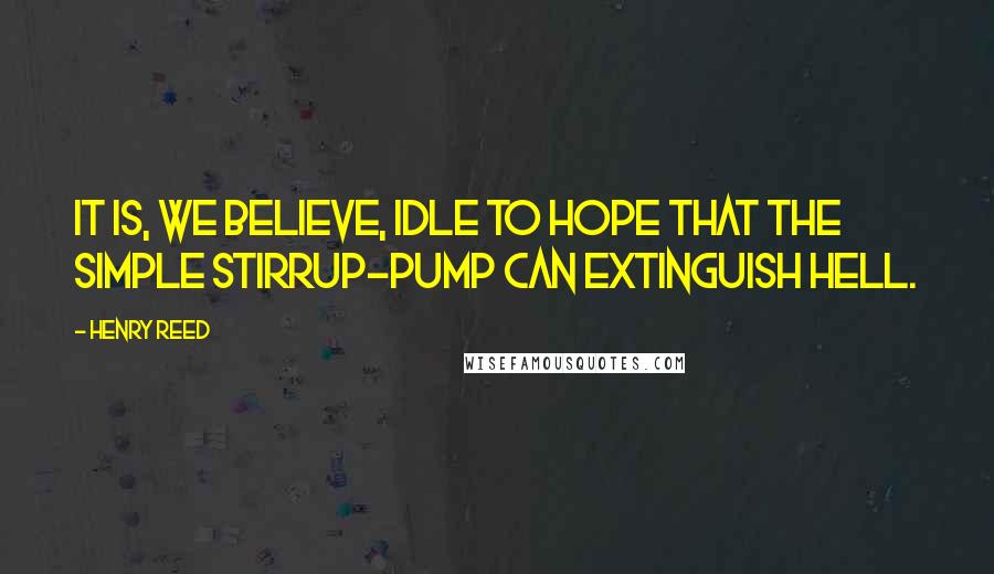 Henry Reed Quotes: It is, we believe, Idle to hope that the simple stirrup-pump Can extinguish hell.