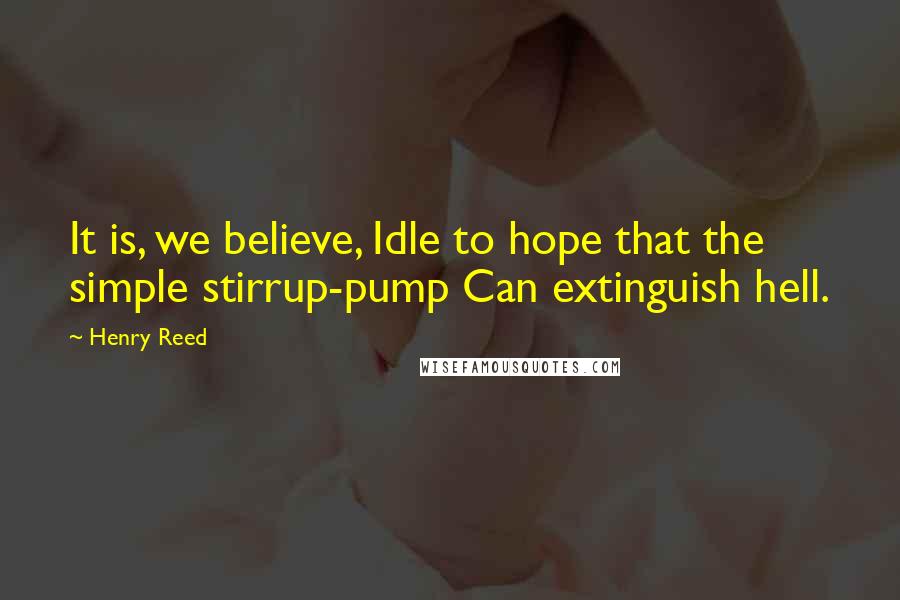 Henry Reed Quotes: It is, we believe, Idle to hope that the simple stirrup-pump Can extinguish hell.