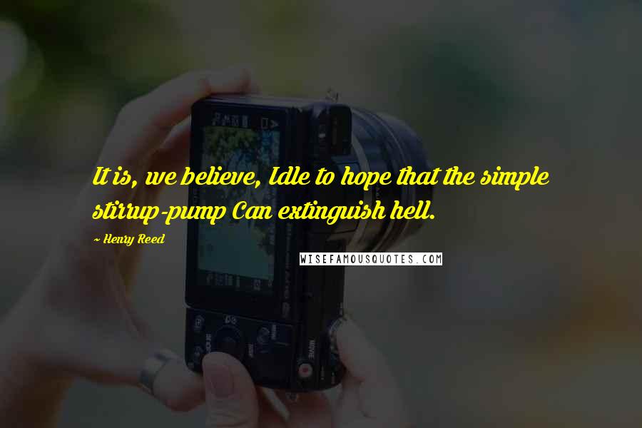 Henry Reed Quotes: It is, we believe, Idle to hope that the simple stirrup-pump Can extinguish hell.
