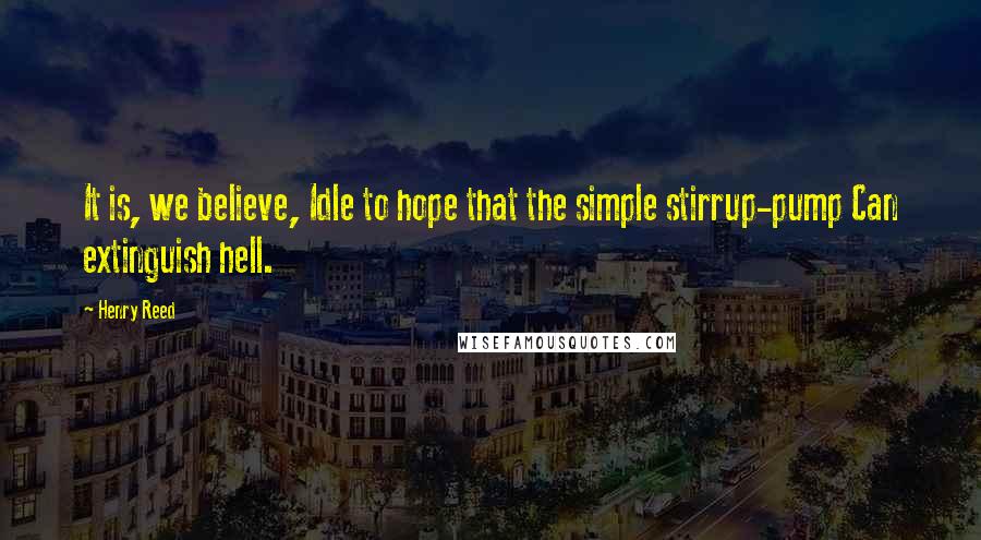 Henry Reed Quotes: It is, we believe, Idle to hope that the simple stirrup-pump Can extinguish hell.