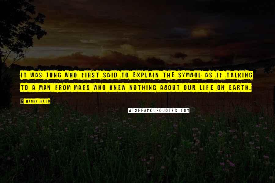 Henry Reed Quotes: It was Jung who first said to explain the symbol as if talking to a man from mars who knew nothing about our life on earth.