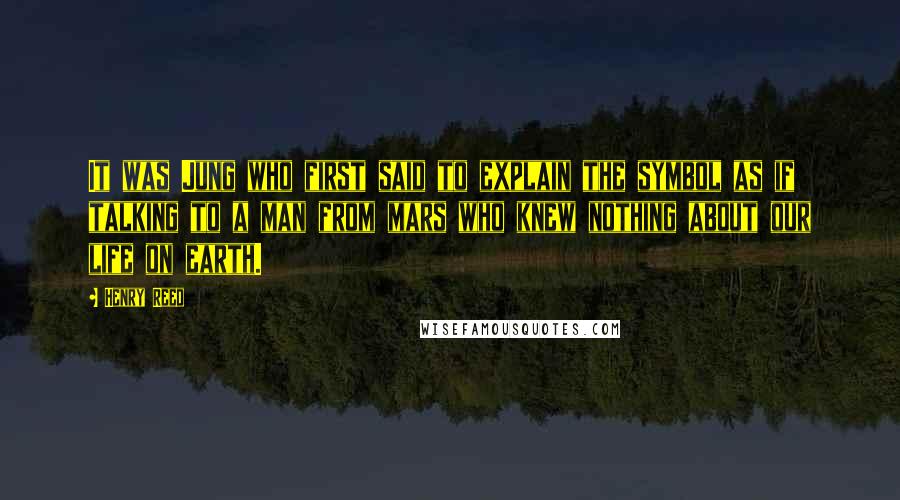 Henry Reed Quotes: It was Jung who first said to explain the symbol as if talking to a man from mars who knew nothing about our life on earth.