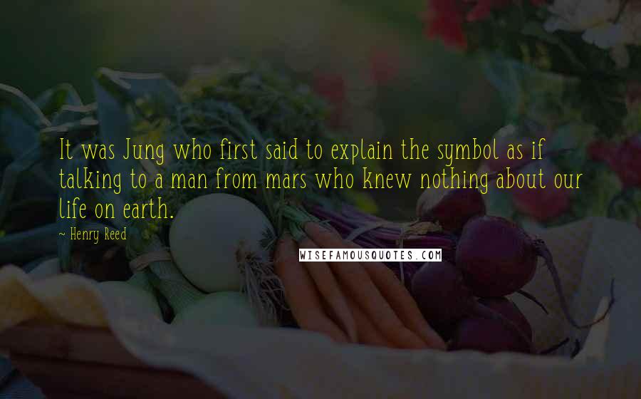 Henry Reed Quotes: It was Jung who first said to explain the symbol as if talking to a man from mars who knew nothing about our life on earth.