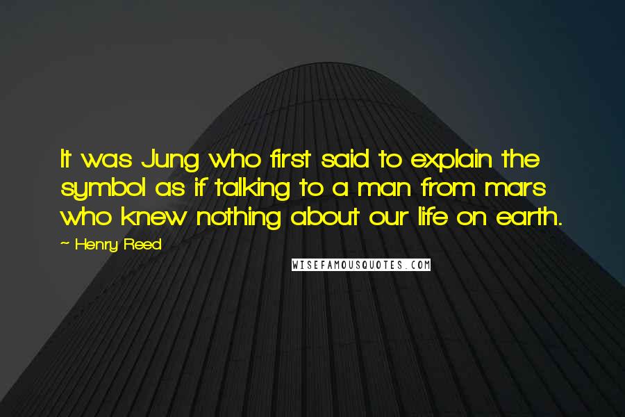 Henry Reed Quotes: It was Jung who first said to explain the symbol as if talking to a man from mars who knew nothing about our life on earth.