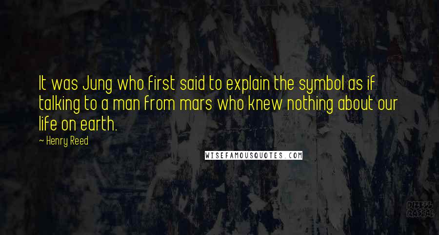 Henry Reed Quotes: It was Jung who first said to explain the symbol as if talking to a man from mars who knew nothing about our life on earth.