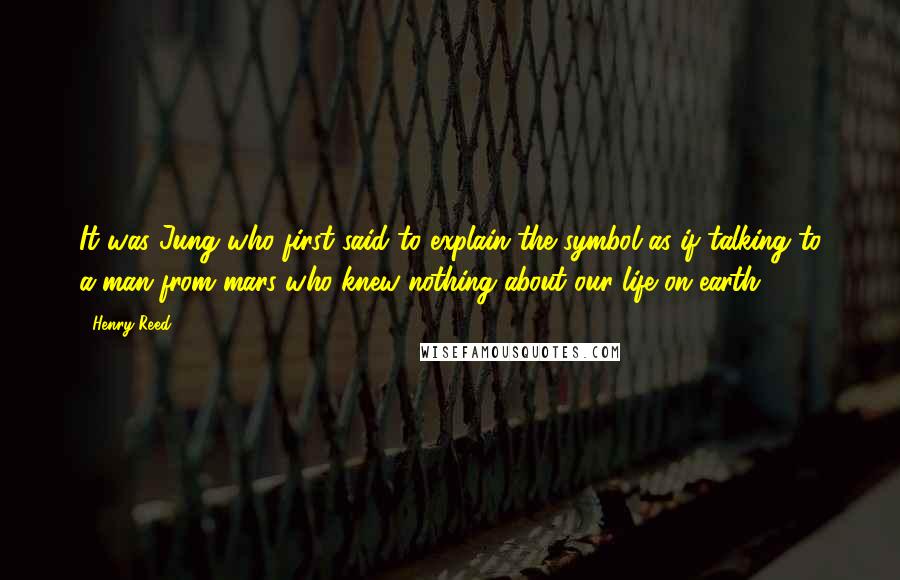 Henry Reed Quotes: It was Jung who first said to explain the symbol as if talking to a man from mars who knew nothing about our life on earth.