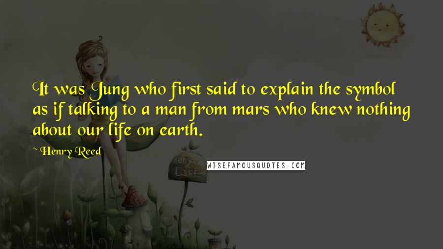 Henry Reed Quotes: It was Jung who first said to explain the symbol as if talking to a man from mars who knew nothing about our life on earth.