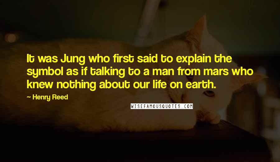 Henry Reed Quotes: It was Jung who first said to explain the symbol as if talking to a man from mars who knew nothing about our life on earth.