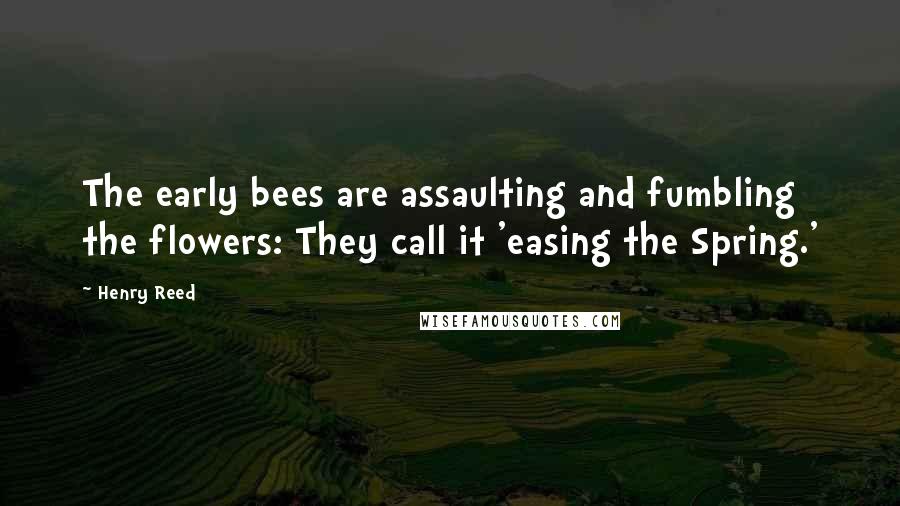 Henry Reed Quotes: The early bees are assaulting and fumbling the flowers: They call it 'easing the Spring.'