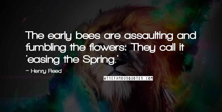 Henry Reed Quotes: The early bees are assaulting and fumbling the flowers: They call it 'easing the Spring.'