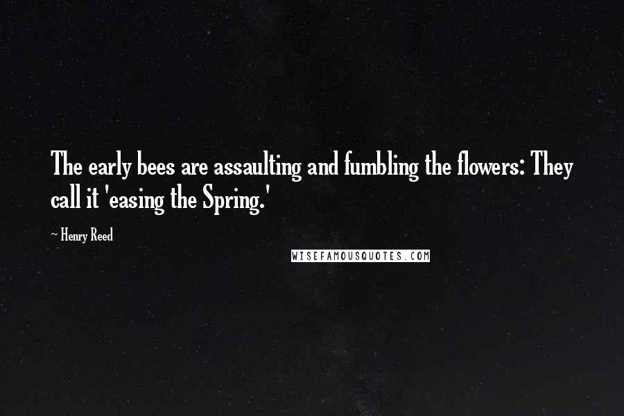 Henry Reed Quotes: The early bees are assaulting and fumbling the flowers: They call it 'easing the Spring.'