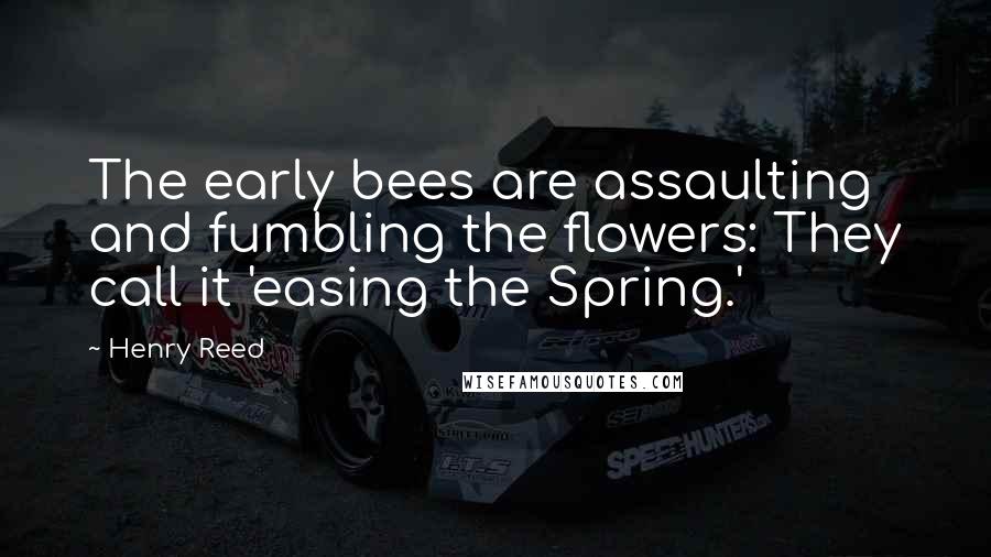 Henry Reed Quotes: The early bees are assaulting and fumbling the flowers: They call it 'easing the Spring.'