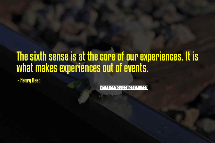 Henry Reed Quotes: The sixth sense is at the core of our experiences. It is what makes experiences out of events.