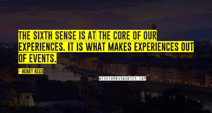 Henry Reed Quotes: The sixth sense is at the core of our experiences. It is what makes experiences out of events.