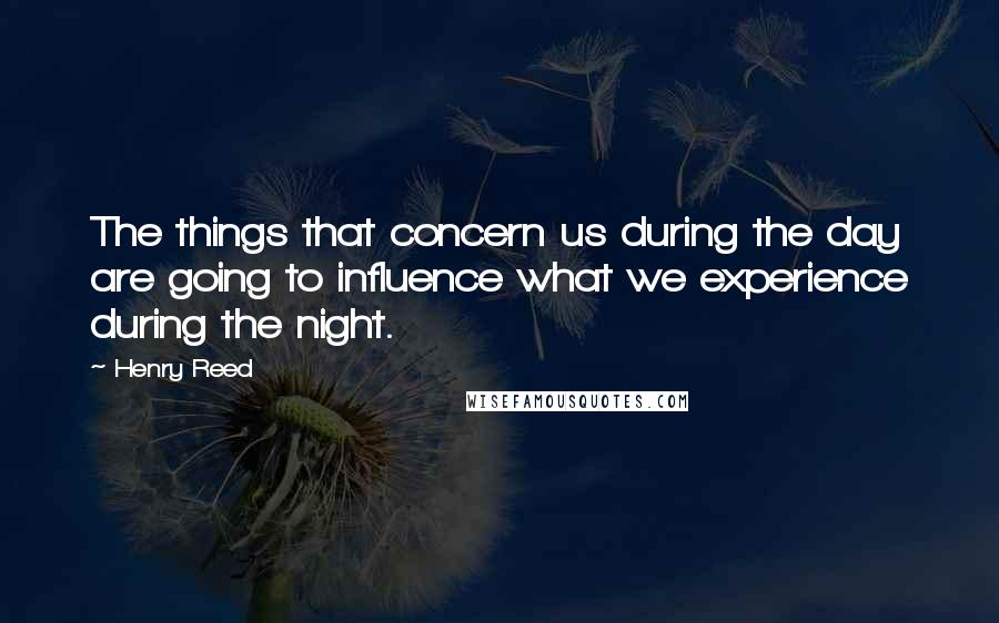 Henry Reed Quotes: The things that concern us during the day are going to influence what we experience during the night.