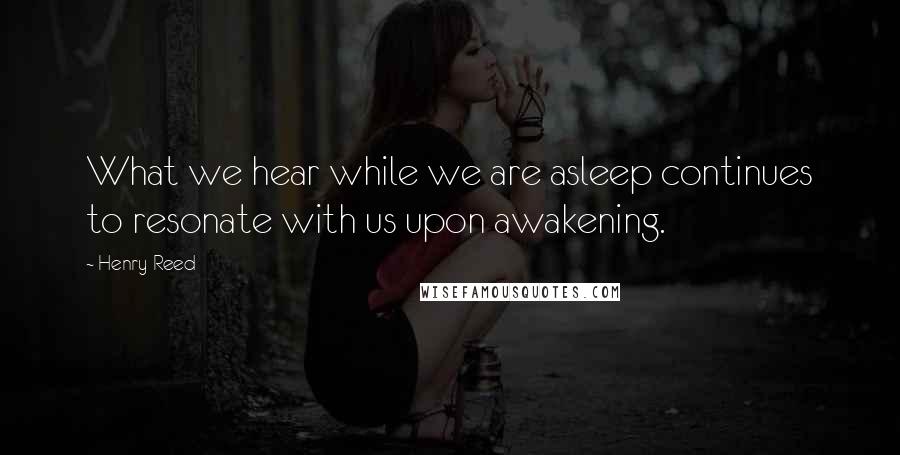 Henry Reed Quotes: What we hear while we are asleep continues to resonate with us upon awakening.