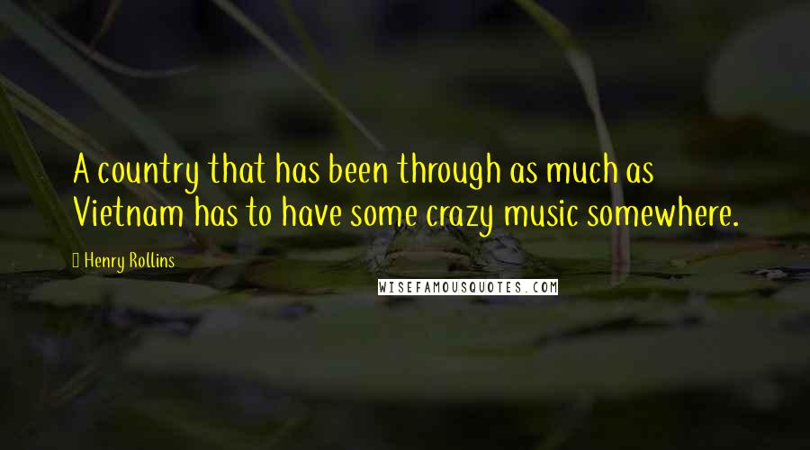 Henry Rollins Quotes: A country that has been through as much as Vietnam has to have some crazy music somewhere.