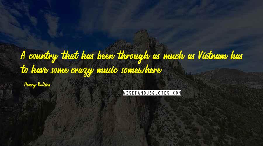 Henry Rollins Quotes: A country that has been through as much as Vietnam has to have some crazy music somewhere.