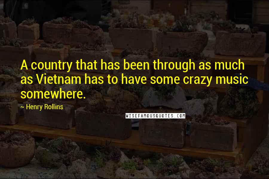 Henry Rollins Quotes: A country that has been through as much as Vietnam has to have some crazy music somewhere.