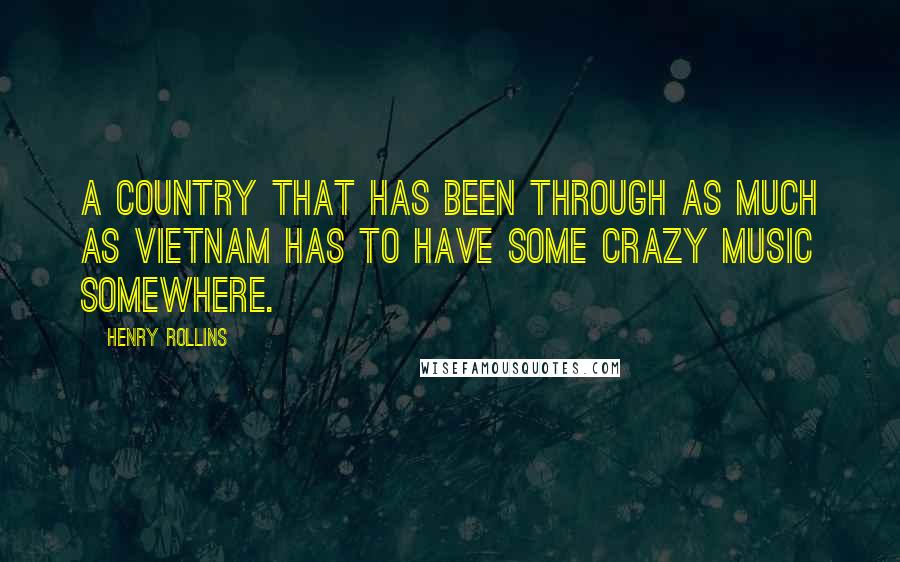 Henry Rollins Quotes: A country that has been through as much as Vietnam has to have some crazy music somewhere.